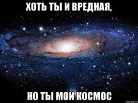 хоть ты и вредная, но ты мой космос