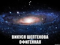 ;* викуся шептекова офигенная