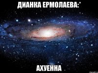 дианка ермолаева:* ахуенна