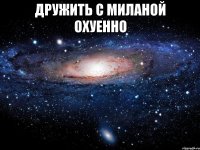 дружить с миланой охуенно 