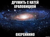 дружить с катей храповицкой охеренннно