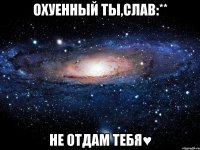 охуенный ты,слав:** не отдам тебя♥