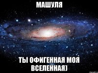 машуля ты офигенная моя вселенная)