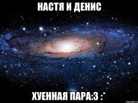 настя и денис хуенная пара:3 :*