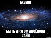 ахуено быть другом аксёнова сани