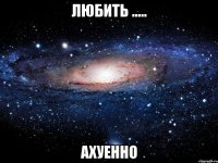 любить ..... ахуенно