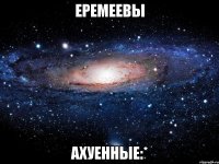 еремеевы ахуенные:*