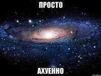 просто ахуенно