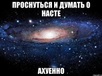 проснуться и думать о насте ахуенно