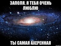 заполя, я тебя очень люблю ты самая ахеренная