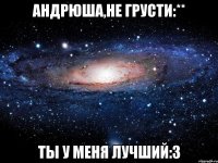 андрюша,не грусти:** ты у меня лучший:3