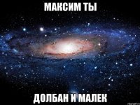 максим ты долбан и малек