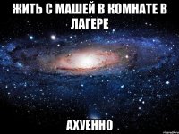 жить с машей в комнате в лагере ахуенно