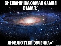 снежаночка,самая самая самая:* люблю,тебя,сучечка=*