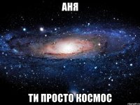 аня ти просто космос