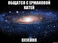 общатся с ермаковой катей охуенно