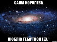 саша королева люблю тебя твой lex:*