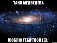 таня медведева люблю тебя твой lex:*