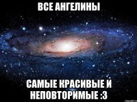 все ангелины самые красивые и неповторимые :3