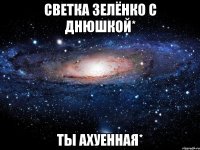 светка зелёнко с днюшкой* ты ахуенная*