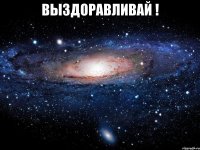 выздоравливай ! 