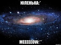 юленька:* meeeeeow:**