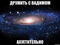 дружить с вадимом ахуетительно