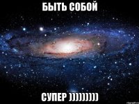 быть собой супер )))))))))