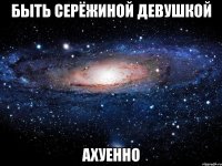 быть серёжиной девушкой ахуенно