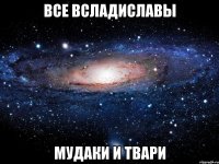 все всладиславы мудаки и твари