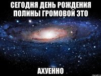 сегодня день рождения полины громовой это ахуенно