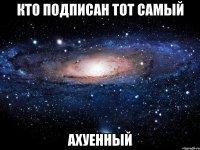 кто подписан тот самый ахуенный