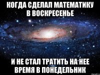 когда сделал математику в воскресенье и не стал тратить на нее время в понедельник