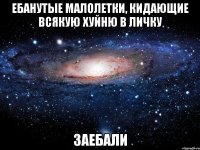 ебанутые малолетки, кидающие всякую хуйню в личку заебали