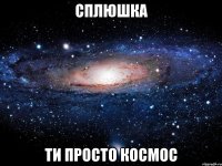 сплюшка ти просто космос