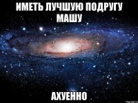 иметь лучшую подругу машу ахуенно