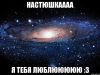 настюшкаааа я тебя люблююююю :3