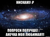 нискажу :р попроси получше! :*** анечка моя любимая!!!