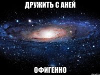 дружить с аней офигенно