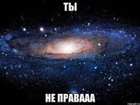 ты не правааа