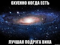 охуенно когда есть лучшая подруга вика