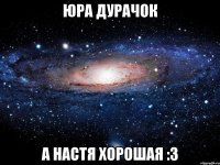 юра дурачок а настя хорошая :3