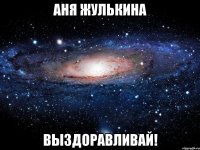 аня жулькина выздоравливай!