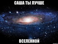 саша ты лучше вселенной