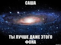 саша ты лучше даже этого фона