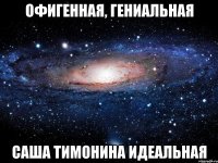 офигенная, гениальная саша тимонина идеальная