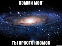 сэмми моя* ты просто космос