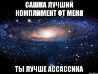 сашка лучший комплимент от меня ты лучше ассассина