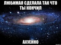 любимая сделала так что ты кончил ахуенно