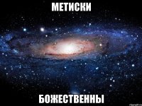 метиски божественны